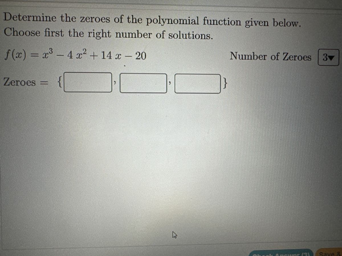 Determine the zeroes of the polynomial function given below.
Choose first the right number of solutions.
f(x) = x²³ - 4 x² + 14 x − 20
-
Zeroes
||
K
Number of Zeroes 3v
Save &