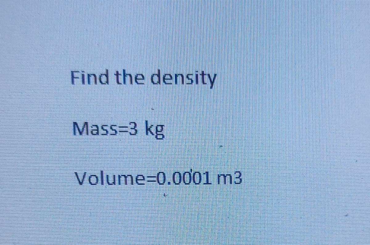 Find the density
Mass=3 kg
Volume=0.0001 m3