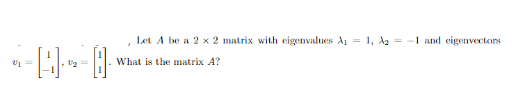V₁ =
1
4.
V₂ =
Let A be a 2 x 2 matrix with eigenvalues A₁ = 1, A2 = -1 and eigenvectors
What is the matrix A?