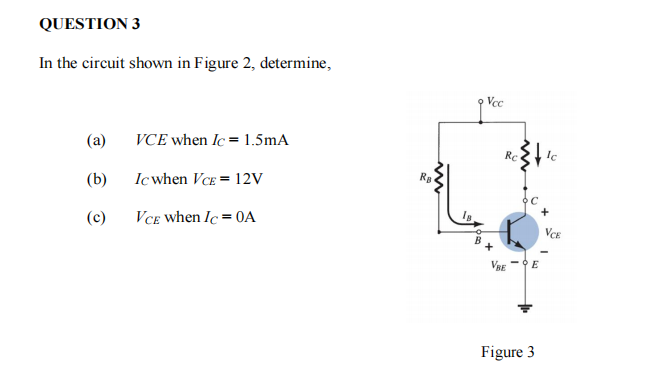 QUESTION 3
In the circuit shown in Figure 2, determine,
Vcc
(a)
VCE when Ic = 1.5mA
Re
(b)
Ic when VCE = 12V
Ra
(c)
VCE when Ic = OA
VCE
VE -E
Figure 3
