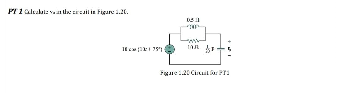 PT 1 Calculate vo in the circuit in Figure 1.20.
0.5 H
102 20 F
10 cos (10t + 75°)
Figure 1.20 Circuit for PT1
