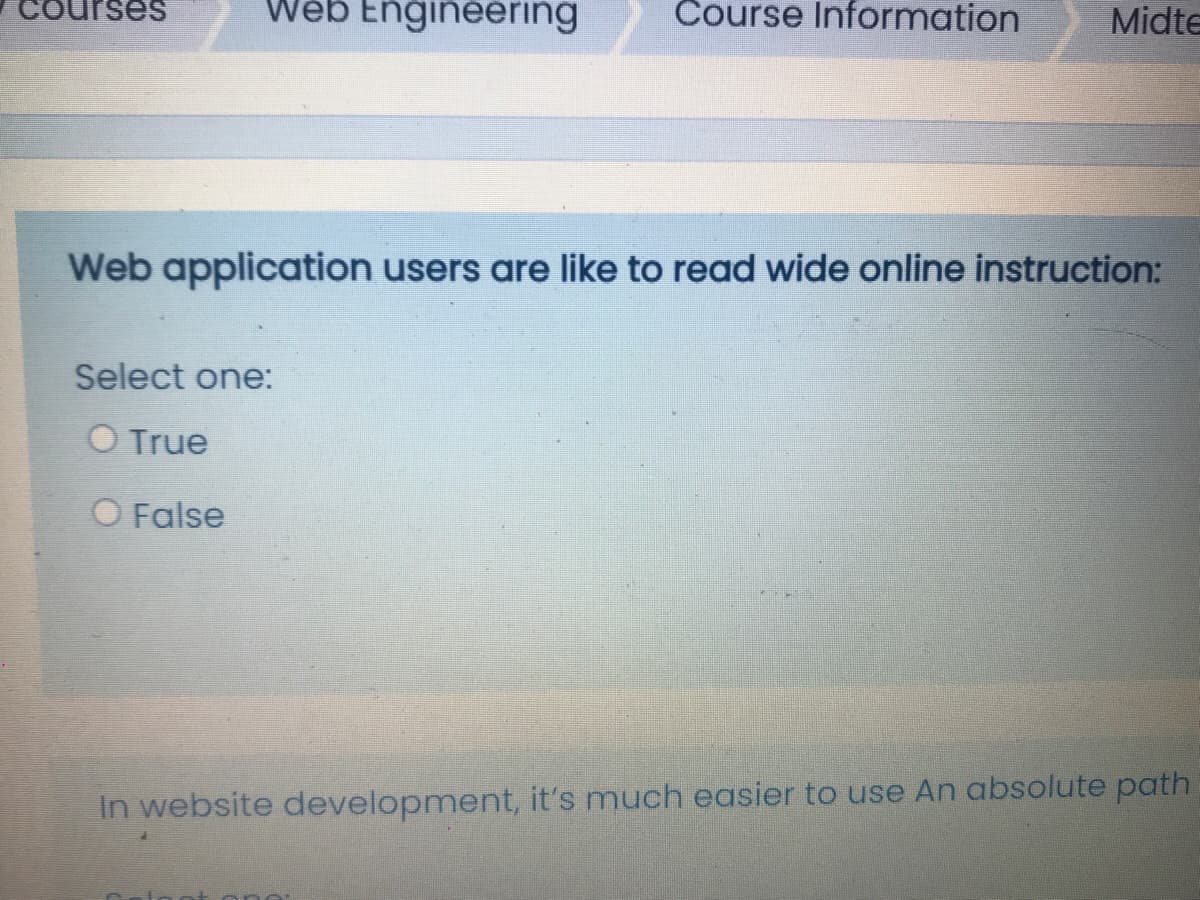Wéb Engineering
Course Information
Midte
Web application users are like to read wide online instruction:
Select one:
O True
O False
In website development, it's much easier to use An absolute path
