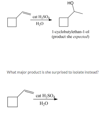 HỌ
cat H,SO4
H,O
1-cyclobutylethan-1-ol
(product she expected)
What major product is she surprised to isolate instead?
cat H2SO4
H2O
