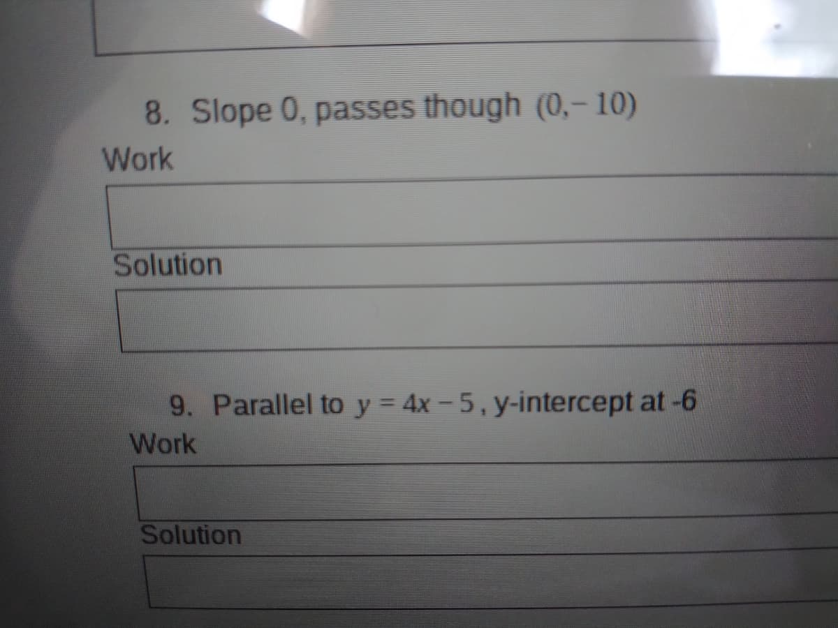 8. Slope 0, passes though (0,- 10)
Work
Solution
9. Parallel to y = 4x – 5, y-intercept at-6
Work
Solution
