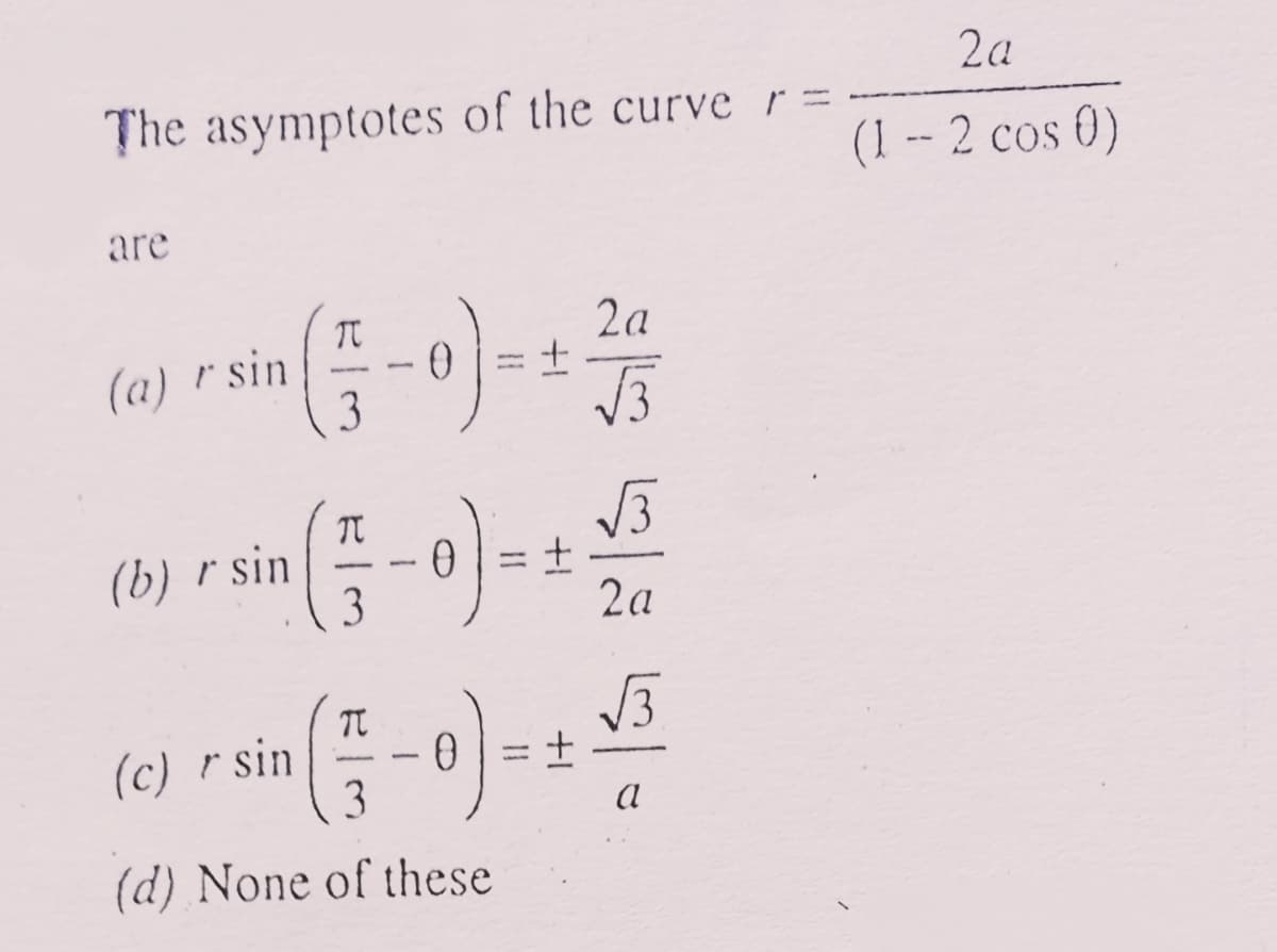 The asymptotes of the curve r =
are
2a
-0)=
(a) r sin,
√3
√3
- 0) =
2a
√3
-
a
3
(b) r sin
T
3
(c) r sin
(17-
3
(d) None of these
+
+
+
2a
(1 - 2 cos 0)