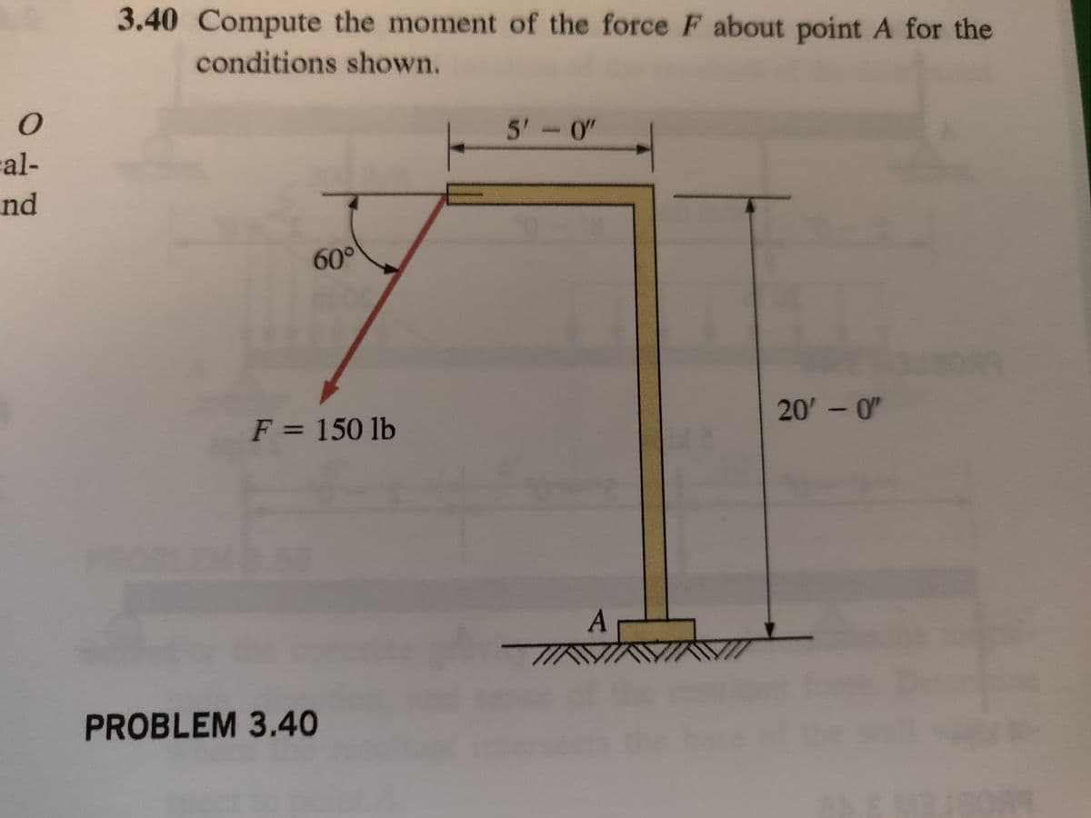 O
al-
nd
3.40 Compute the moment of the force F about point A for the
conditions shown.
60°
F = 150 lb
PROBLEM 3.40
5'-0"
71
Ar
20'-0"