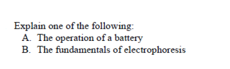 Explain one of the following:
A. The operation of a battery
B. The fundamentals of electrophoresis
