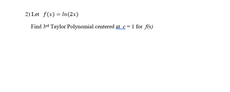 2) Let f(x) = In(2x)
Find 3rd Taylor Polynomial centered at c= 1 for f(x)
