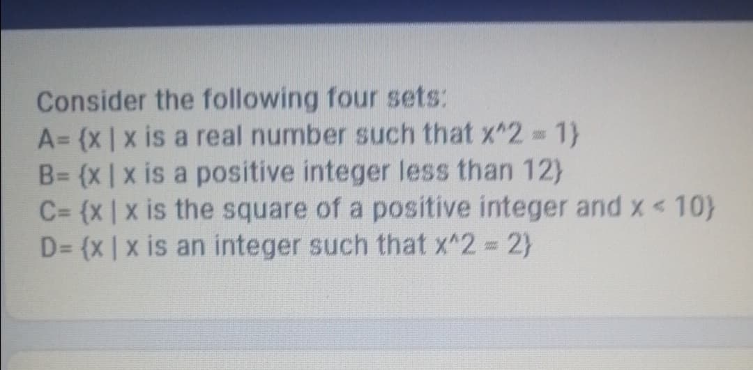 Consider the following four sets:
A= (x x is a real number such that x^2 1}
B= (x|x is a positive integer less than 12)
C= (x |x is the square of a positive integer and x< 10)
D= (x | x is an integer such that x^2 = 2}
