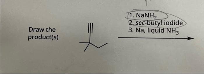 Draw the
product(s)
1. NaNH2
2. sec-butyl iodide
3. Na, liquid NH3