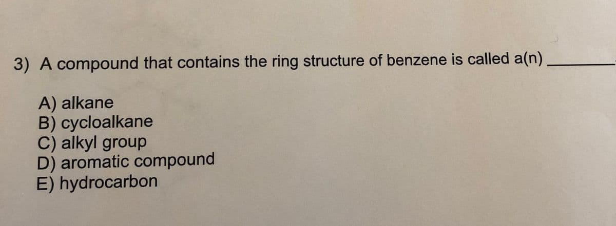 3) A compound that contains the ring structure of benzene is called a(n)
A) alkane
B) cycloalkane
C) alkyl group
D) aromatic compound
E) hydrocarbon