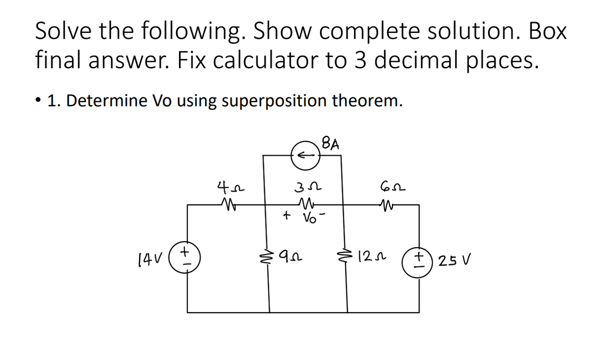 Solve the following. Show complete solution. Box
final answer. Fix calculator to 3 decimal places.
• 1. Determine Vo using superposition theorem.
14V
+
42
W
зл
M
+ Vo
92
8A
652
W
1252
+25 V