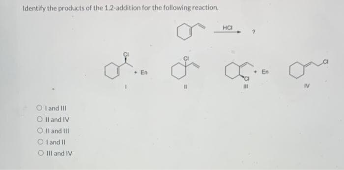 Identify the products of the 1,2-addition for the following reaction,
OI and III
O II and IV
OII and III
OI and II
O III and IV
HCI
o o come
En
+ En
111
IV