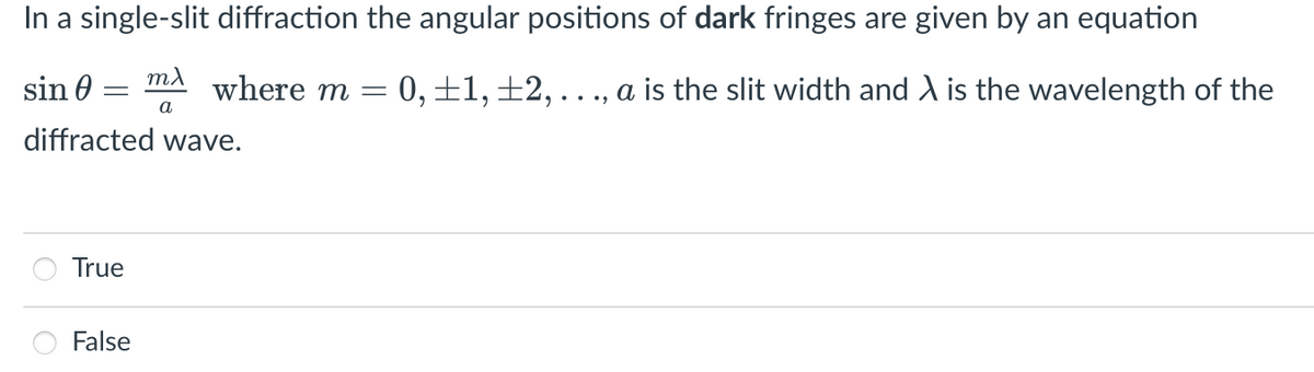 In a single-slit diffraction the angular positions of dark fringes are given by an equation
sin 0
where m = 0, ±1,±2, . ., a is the slit width and A is the wavelength of the
a
diffracted wave.
True
False
