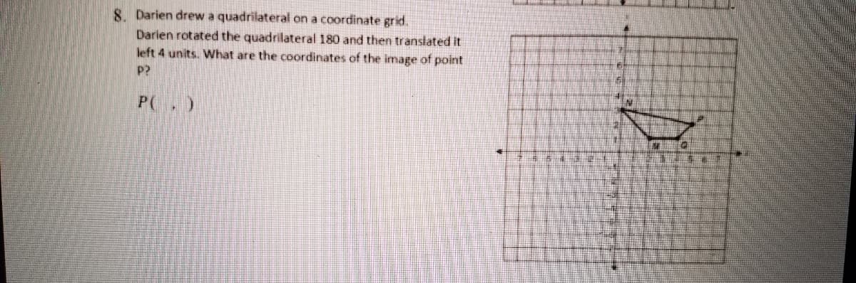 8. Darien drew a quadrilateral on a coordinate grid.
Darien rotated the quadrilateral 180 and then translated it
left 4 units. What are the coordinates of the image of point
p?
P(, )
%23
