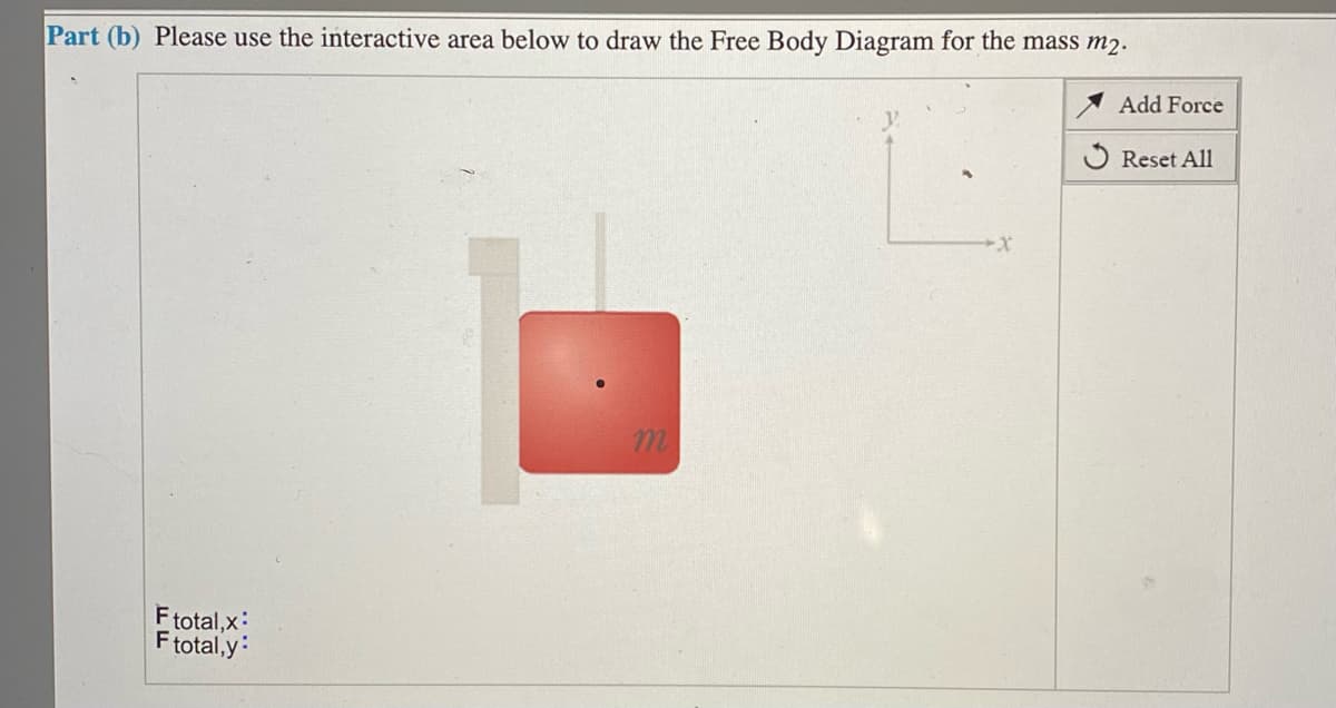 Part (b) Please use the interactive area below to draw the Free Body Diagram for the mass m2.
Add Force
O Reset All
m.
Ftotal,x:
Ftotal,y:
