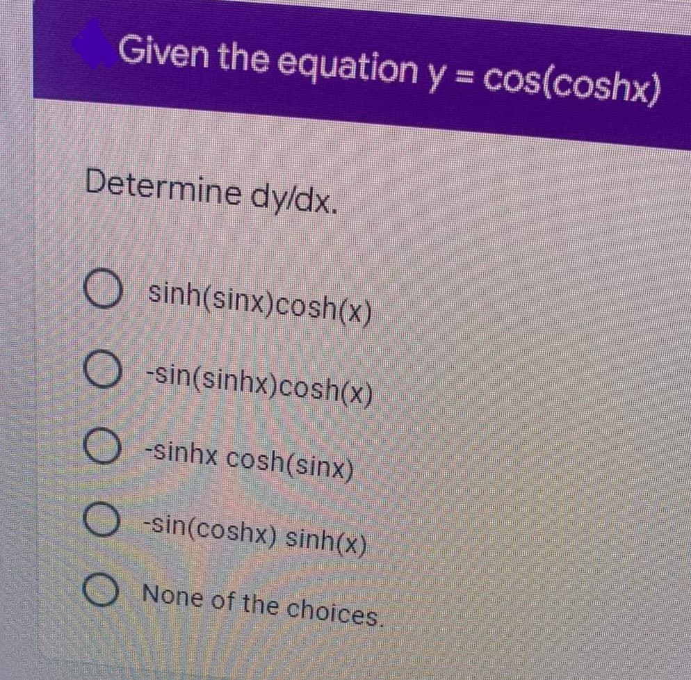 Given the equation y = cos(coshx)
Determine dyldx.
sinh(sinx)cosh(x)
-sin(sinhx)cosh(x)
-sinhx cosh(sinx)
-sin(coshx) sinh(x)
None of the choices.

