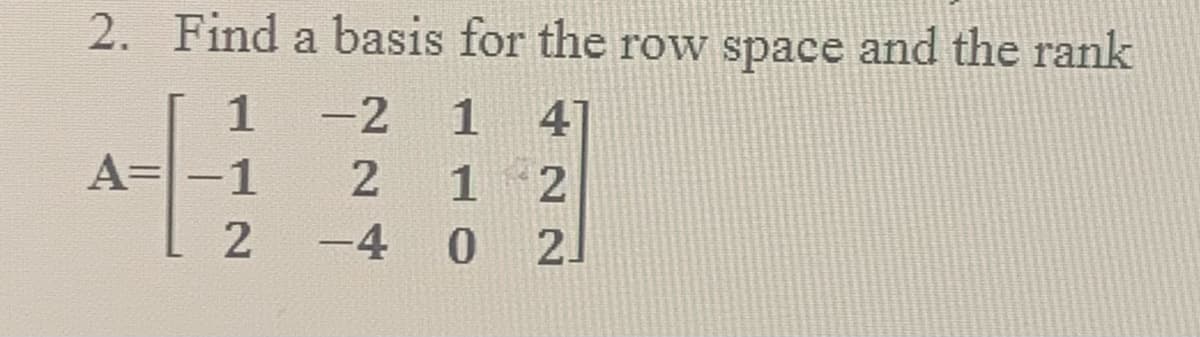 2.
Find a basis for the row space and the rank
-2
1
41
A=
1
-4 0
21
2.
