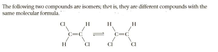 The following two compounds are isomers; that is, they are different compounds with the
same molecular formula."
CI
H
C=C
C=C
H
CI
CI
