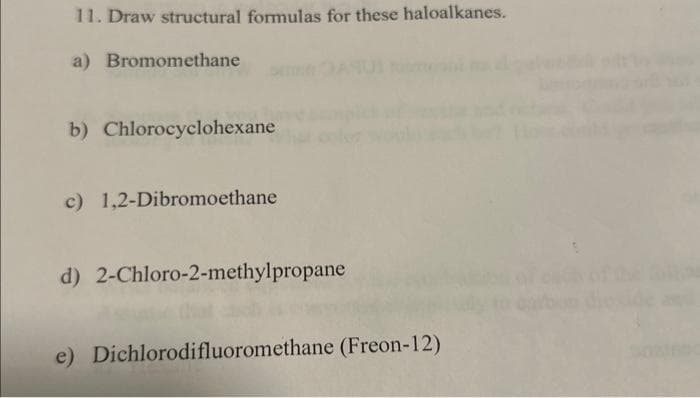 11. Draw structural formulas for these haloalkanes.
a) Bromomethane
b) Chlorocyclohexane
c) 1,2-Dibromoethane
d) 2-Chloro-2-methylpropane
e) Dichlorodifluoromethane (Freon-12)