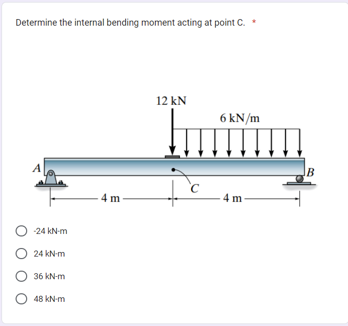 Determine the internal bending moment acting at point C.
A
-24 kN-m
24 kN-m
36 kN-m
O 48 kN-m
4 m
12 kN
6 kN/m
humm
Io
- 4 m-
B