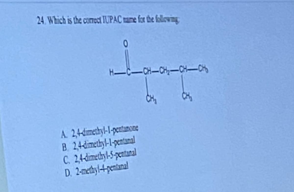 24. Which is the correct IUPAC name for the following
0
H-C-CH-CH₂-CH-CH₂
A. 2,4-dimethyl-1-pentanone
B 2,4-dimethyl-1-pentanal
C. 2,4-dimethyl-5-pentanal
D, 2-methyl-4-pentanal
CH₂
CH₂