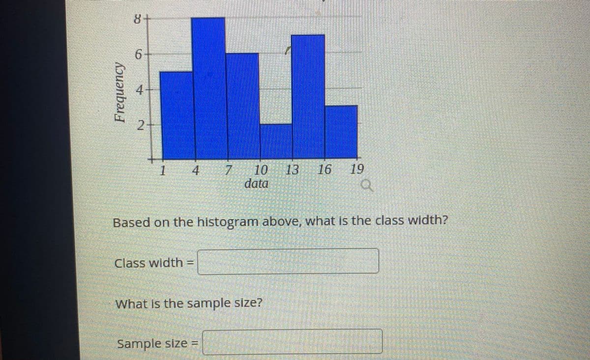 8+
6.
10 13 16
data
1
4.
19
Based on the histogram above, what is the class width?
Class width =
What is the sample size?
Sample size =
7.
2.
huənba
