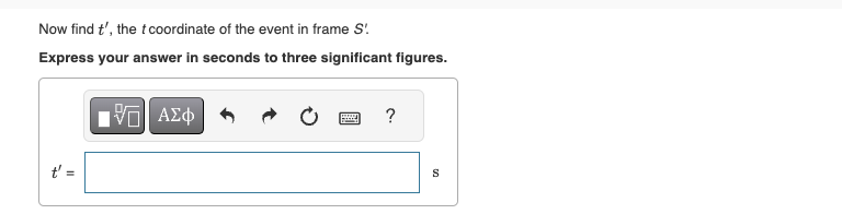 Now find t', the t coordinate of the event in frame S!
Express your answer in seconds to three significant figures.
ΜΕ ΑΣΦ
?
t' =
10
S