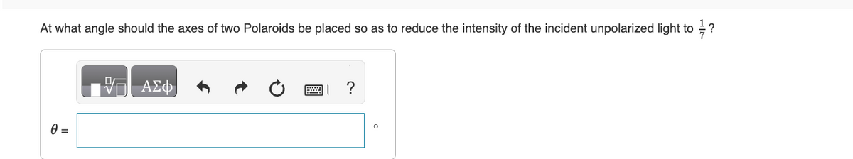 At what angle should the axes of two Polaroids be placed so as to reduce the intensity of the incident unpolarized light to?
ΜΕ ΑΣΦ
0 =
0
?
