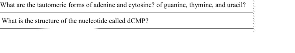 What are the tautomeric forms of adenine and cytosine? of guanine, thymine, and uracil?
What is the structure of the nucleotide called dCMP?
