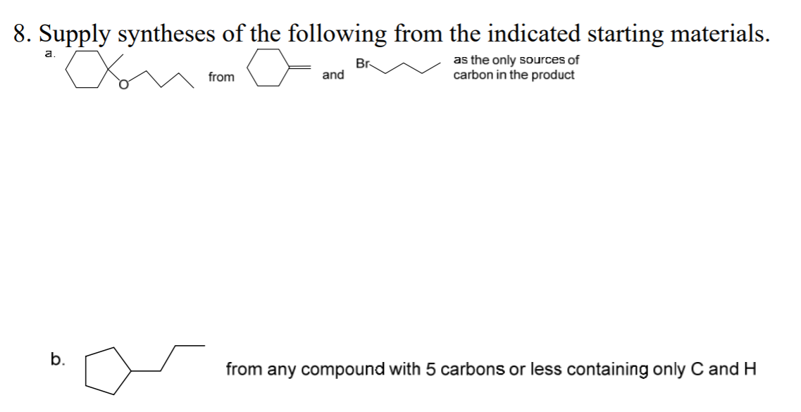 8. Supply syntheses of the following from the indicated starting materials.
a.
Br
and
as the only sources of
carbon in the product
from
b.
from any compound with 5 carbons or less containing only C and H
