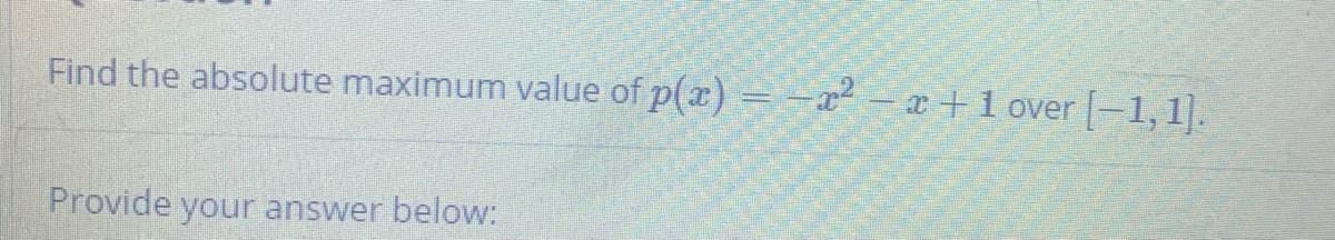 Find the absolute maximum value of p(x) -x² - x + 1 over
Provide your answer below:
