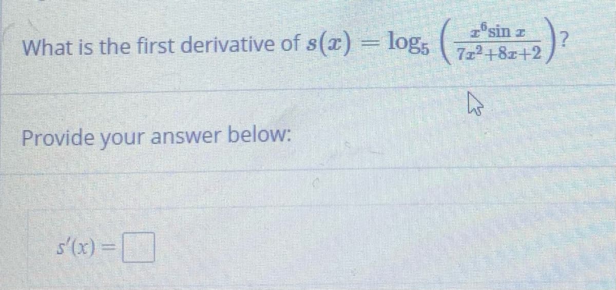 sin z
What is the first derivative of s(x) = log,
Provide your answer below:
s'(x) =
