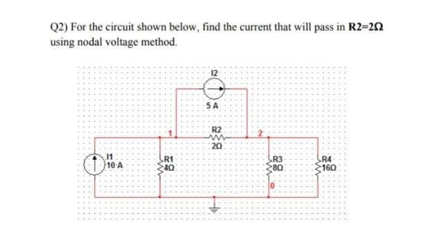 Q2) For the circuit shown below, find the current that will pass in R2=22
using nodal voltage method.
5 A
R2
20
R1
40
R3
80
R4
160
10 A
