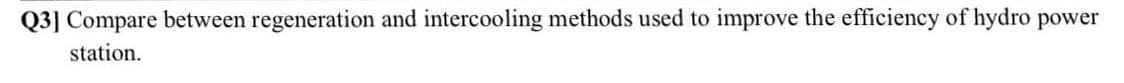 Q3] Compare between regeneration and intercooling methods used to improve the efficiency of hydro power
station.

