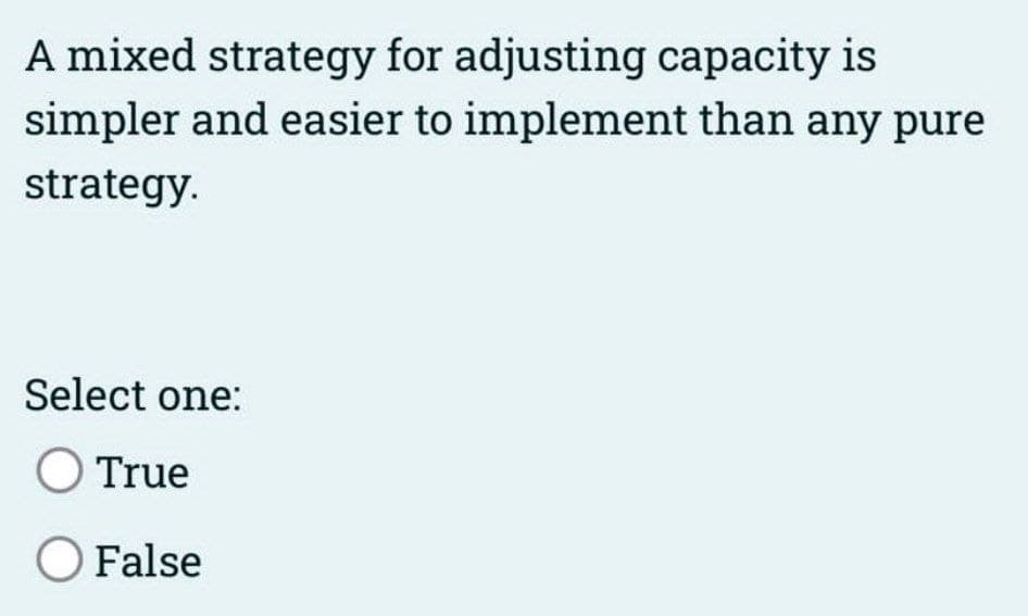 A mixed strategy for adjusting capacity is
simpler and easier to implement than any pure
strategy.
Select one:
O True
O False