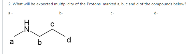 2. What will be expected multiplicity of the Protons marked a, b, c and d of the compounds below?
a-
a
N.
b
C
b-
d-