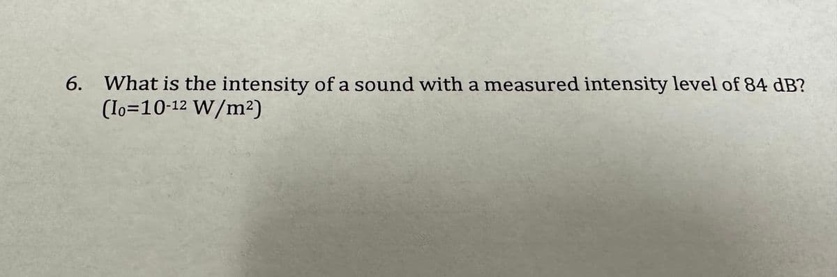6.
What is the intensity of a sound with a measured intensity level of 84 dB?
(Io=10-12 W/m²)