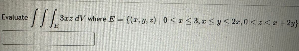 Evaluate
// 13
3xz dV where E = {(x, y, z) | 0 < x <3, x < y < 2x, 0 <z<x+2y}
E