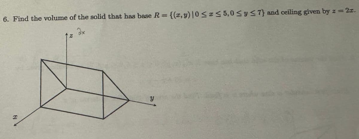 6. Find the volume of the solid that has base R = {(x,y)|0≤x≤5,0≤ y ≤7} and ceiling given by z = 21.
2x
Z
y