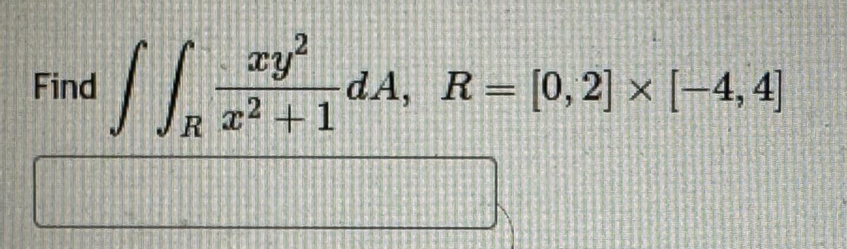 R2
2
xy²
x² + 1
dA, R = [0,2] x [-4,4]
R=
Find
R