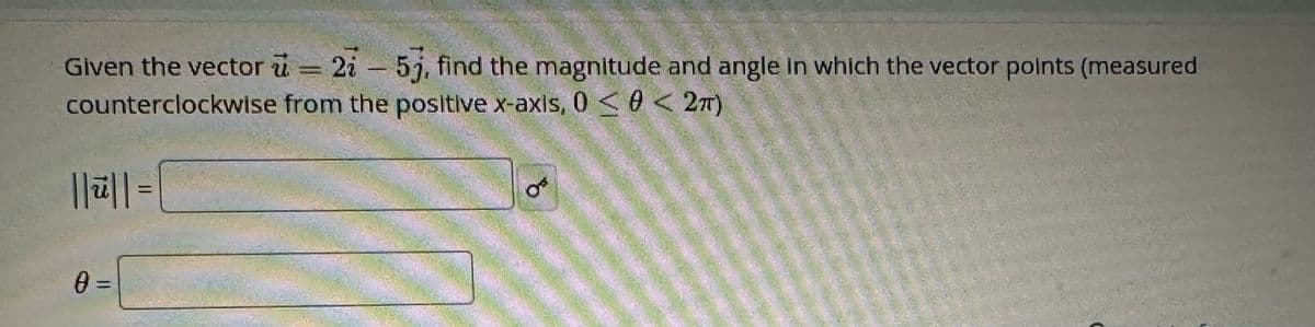 Given the vector u = 275j, find the magnitude and angle in which the vector points (measured
counterclockwise from the positive x-axis, 0≤0 < 2π)
||ū|| =
0 =
8