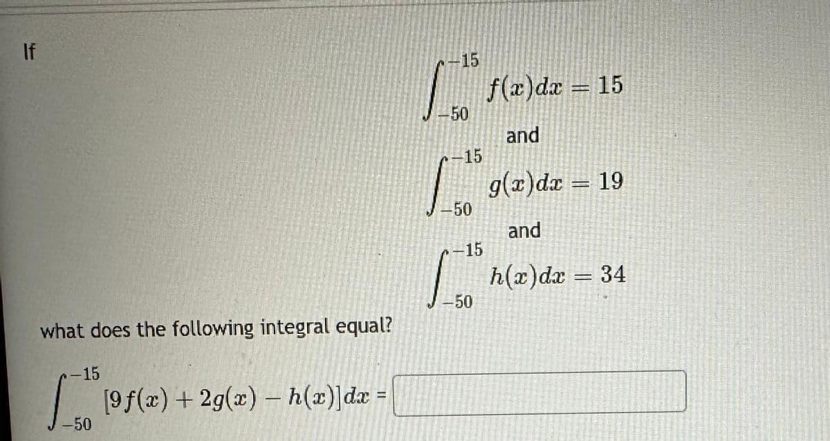 If
what does the following integral equal?
-15
-50
[9f(x) + 2g(x) - h(x)]dx =
-15
-50
FC
f(x)dx= 15
-15
-50
-15
1.5³
-50
and
g(x) dx = 19
and
h(x) dx = 34