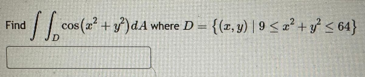 Find
[ [
cos(x² + y²) dA where D = {(x, y) | 9 < x² + y² ≤ 64}
D