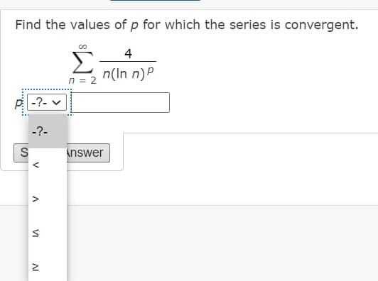 Find the values of p for which the series is convergent.
4
n(In n)P
n = 2
P -?-
-?-
S
Answer
V
VI
