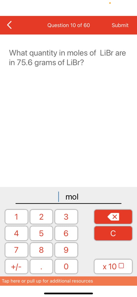 Question 10 of 60
Submit
What quantity in moles of LiBr are
in 75.6 grams of LiBr?
| mol
1
3
4
6.
C
7
8
+/-
х 100
Tap here or pull up for additional resources
2.
LO

