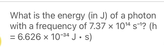 What is the energy (in J) of a photon
with a frequency of 7.37 × 1014 s-? (h
= 6.626 x 1034 J • S)
