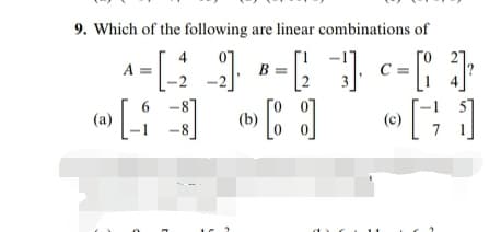 9. Which of the following are linear combinations of
A=[:
B =
-8
(a)
(b)
(c)
-8
