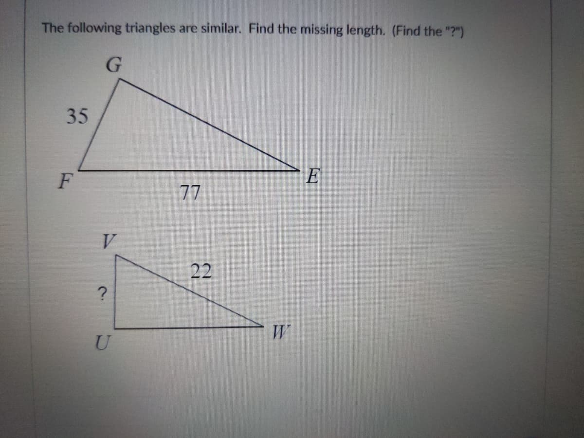 The following triangles are similar. Find the missing length. (Find the "?")
35
F
E
77
V
22
U
