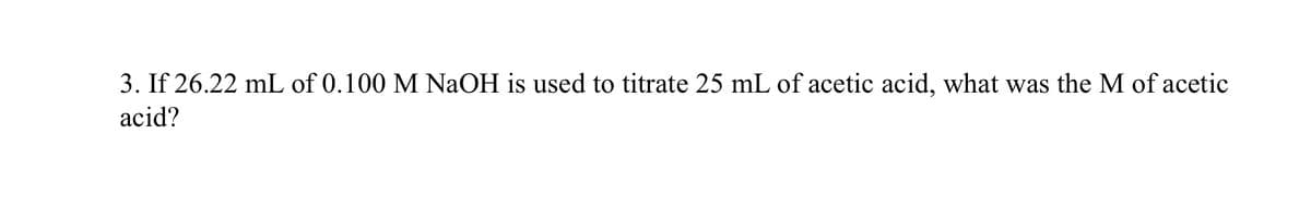 3. If 26.22 mL of 0.100 M NaOH is used to titrate 25 mL of acetic acid, what was the M of acetic
acid?

